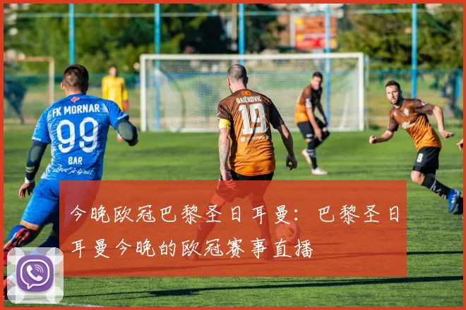 今晚欧冠巴黎圣日耳曼：巴黎圣日耳曼今晚的欧冠赛事直播