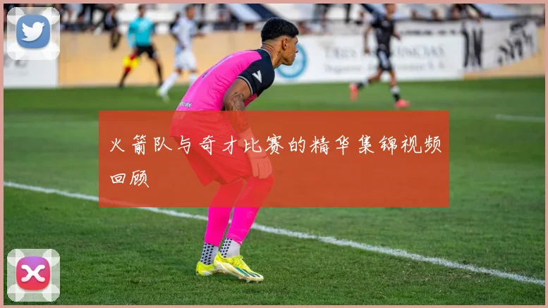 火箭队与奇才比赛的精华集锦视频回顾