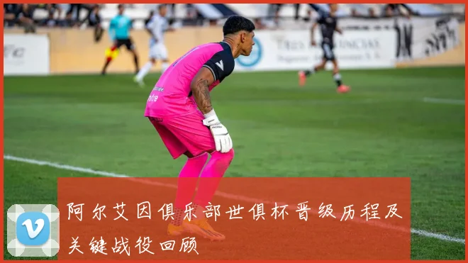 阿尔艾因俱乐部世俱杯晋级历程及关键战役回顾