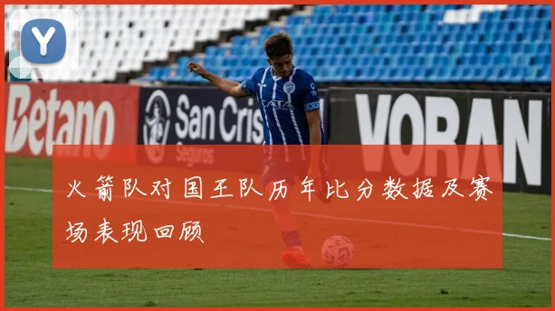 火箭队对国王队历年比分数据及赛场表现回顾